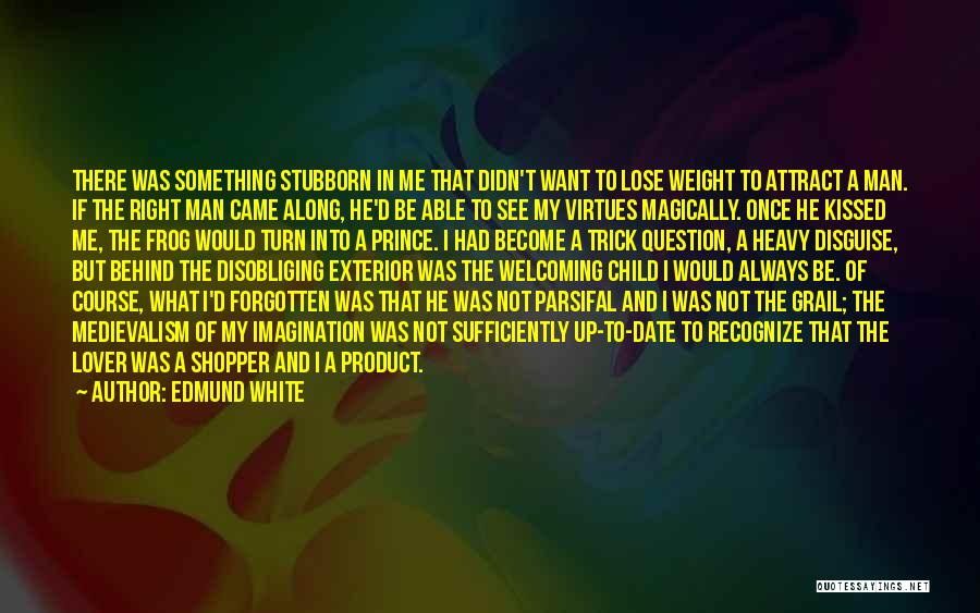 Edmund White Quotes: There Was Something Stubborn In Me That Didn't Want To Lose Weight To Attract A Man. If The Right Man