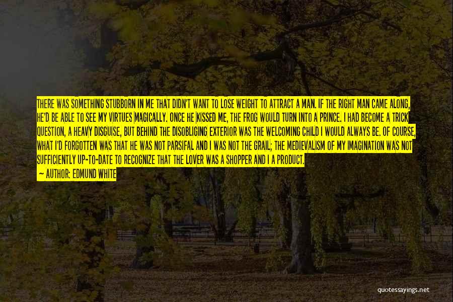 Edmund White Quotes: There Was Something Stubborn In Me That Didn't Want To Lose Weight To Attract A Man. If The Right Man