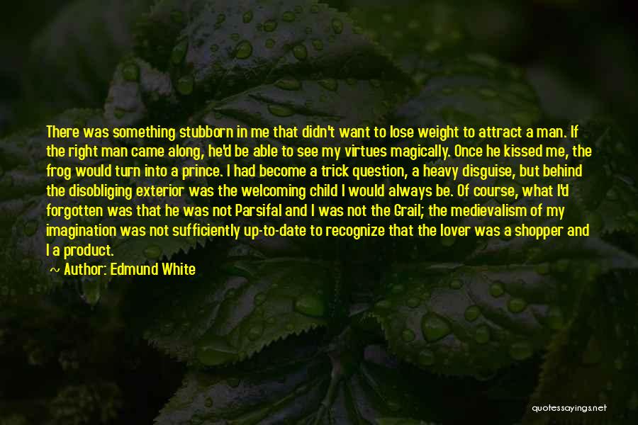 Edmund White Quotes: There Was Something Stubborn In Me That Didn't Want To Lose Weight To Attract A Man. If The Right Man