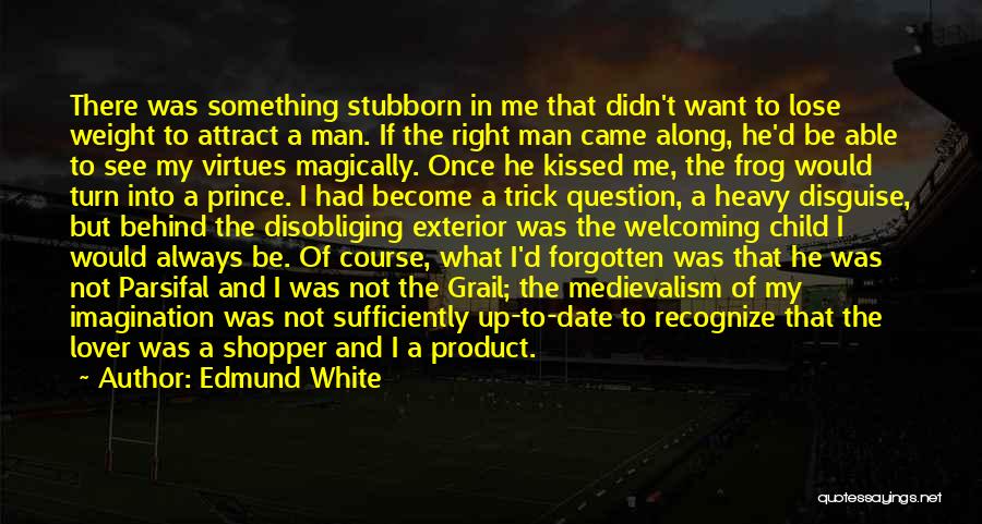 Edmund White Quotes: There Was Something Stubborn In Me That Didn't Want To Lose Weight To Attract A Man. If The Right Man