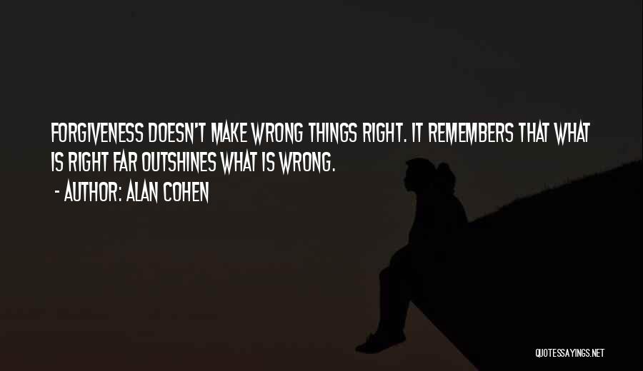 Alan Cohen Quotes: Forgiveness Doesn't Make Wrong Things Right. It Remembers That What Is Right Far Outshines What Is Wrong.