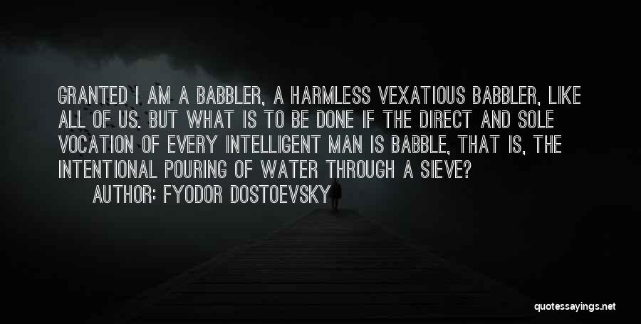 Fyodor Dostoevsky Quotes: Granted I Am A Babbler, A Harmless Vexatious Babbler, Like All Of Us. But What Is To Be Done If
