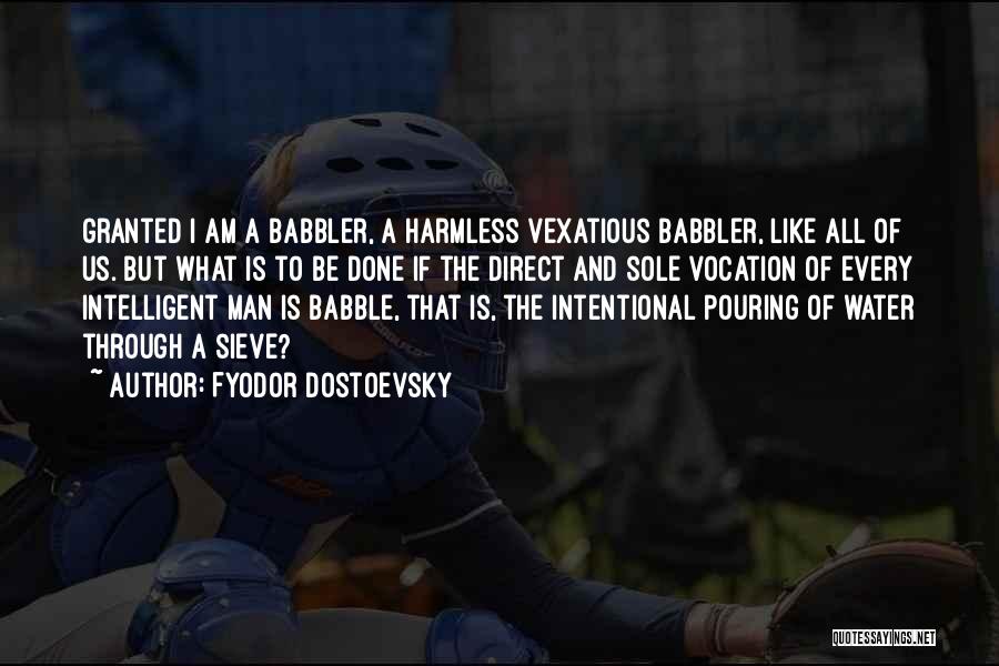 Fyodor Dostoevsky Quotes: Granted I Am A Babbler, A Harmless Vexatious Babbler, Like All Of Us. But What Is To Be Done If
