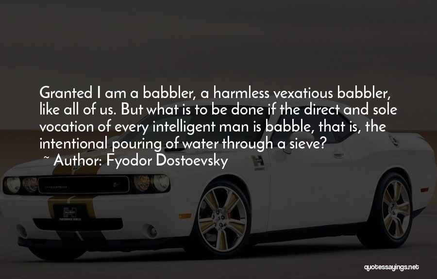 Fyodor Dostoevsky Quotes: Granted I Am A Babbler, A Harmless Vexatious Babbler, Like All Of Us. But What Is To Be Done If