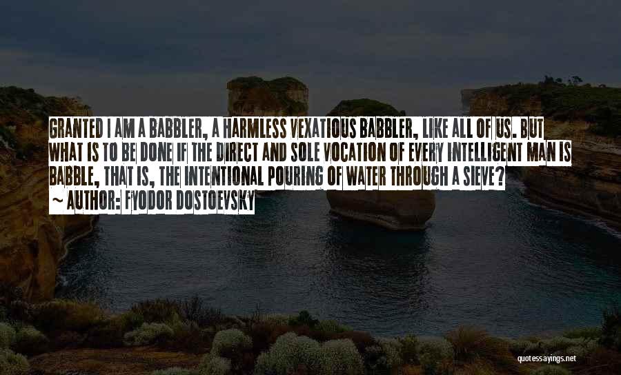 Fyodor Dostoevsky Quotes: Granted I Am A Babbler, A Harmless Vexatious Babbler, Like All Of Us. But What Is To Be Done If