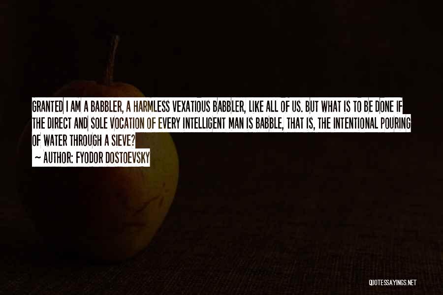 Fyodor Dostoevsky Quotes: Granted I Am A Babbler, A Harmless Vexatious Babbler, Like All Of Us. But What Is To Be Done If