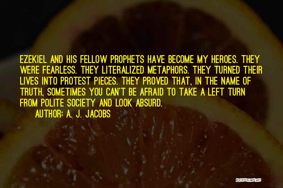 A. J. Jacobs Quotes: Ezekiel And His Fellow Prophets Have Become My Heroes. They Were Fearless. They Literalized Metaphors. They Turned Their Lives Into