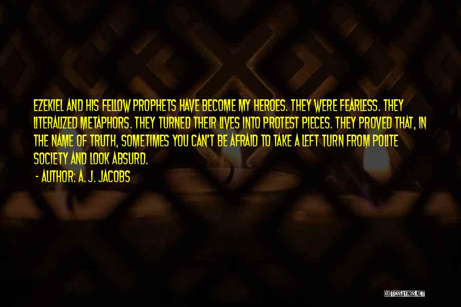 A. J. Jacobs Quotes: Ezekiel And His Fellow Prophets Have Become My Heroes. They Were Fearless. They Literalized Metaphors. They Turned Their Lives Into