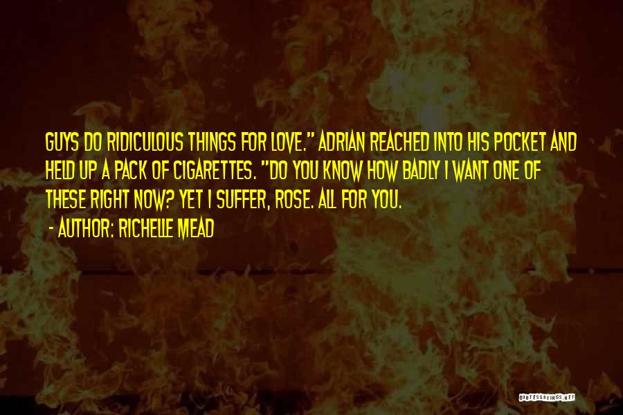 Richelle Mead Quotes: Guys Do Ridiculous Things For Love. Adrian Reached Into His Pocket And Held Up A Pack Of Cigarettes. Do You