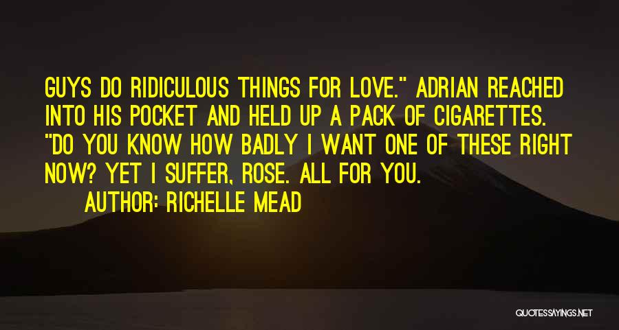 Richelle Mead Quotes: Guys Do Ridiculous Things For Love. Adrian Reached Into His Pocket And Held Up A Pack Of Cigarettes. Do You