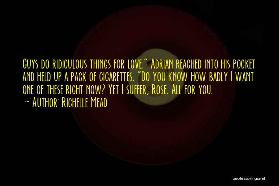 Richelle Mead Quotes: Guys Do Ridiculous Things For Love. Adrian Reached Into His Pocket And Held Up A Pack Of Cigarettes. Do You