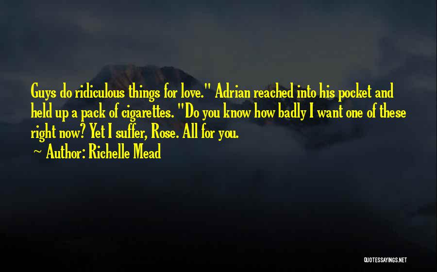 Richelle Mead Quotes: Guys Do Ridiculous Things For Love. Adrian Reached Into His Pocket And Held Up A Pack Of Cigarettes. Do You