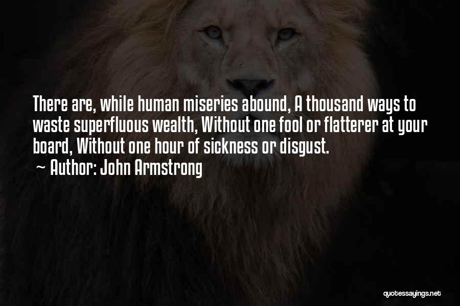 John Armstrong Quotes: There Are, While Human Miseries Abound, A Thousand Ways To Waste Superfluous Wealth, Without One Fool Or Flatterer At Your