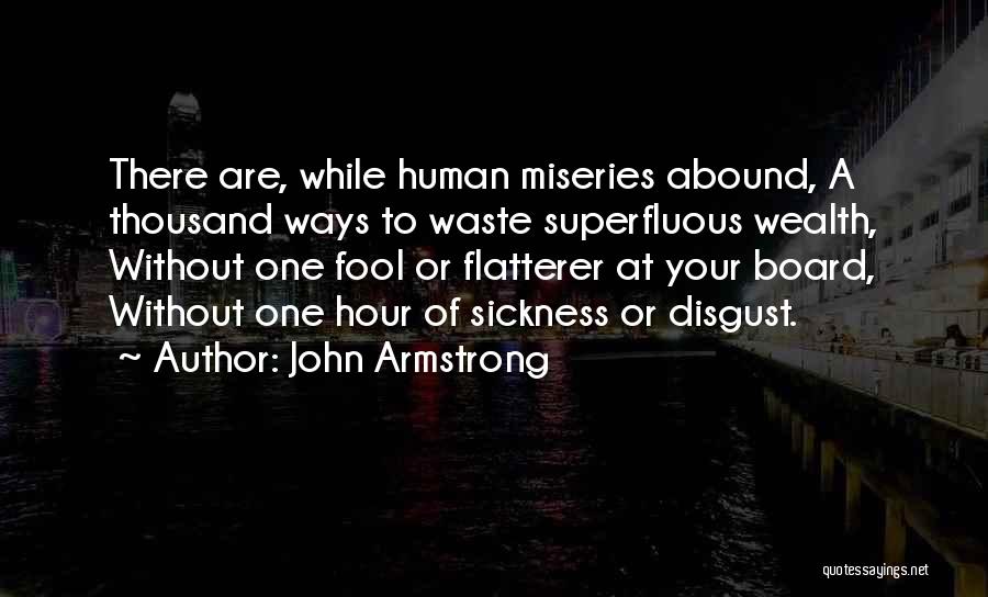 John Armstrong Quotes: There Are, While Human Miseries Abound, A Thousand Ways To Waste Superfluous Wealth, Without One Fool Or Flatterer At Your