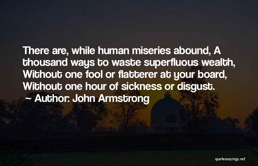 John Armstrong Quotes: There Are, While Human Miseries Abound, A Thousand Ways To Waste Superfluous Wealth, Without One Fool Or Flatterer At Your