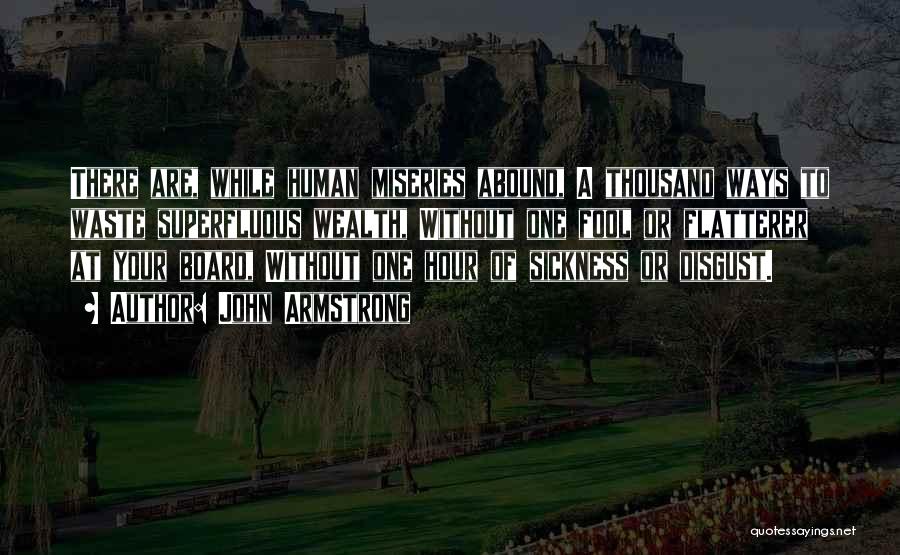 John Armstrong Quotes: There Are, While Human Miseries Abound, A Thousand Ways To Waste Superfluous Wealth, Without One Fool Or Flatterer At Your