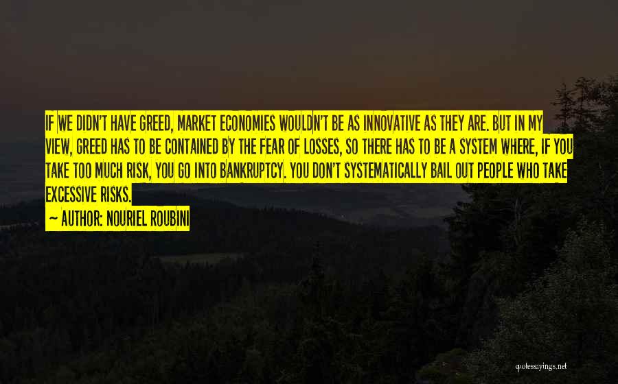 Nouriel Roubini Quotes: If We Didn't Have Greed, Market Economies Wouldn't Be As Innovative As They Are. But In My View, Greed Has