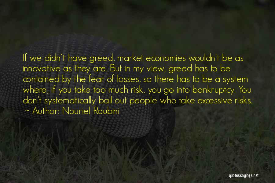 Nouriel Roubini Quotes: If We Didn't Have Greed, Market Economies Wouldn't Be As Innovative As They Are. But In My View, Greed Has