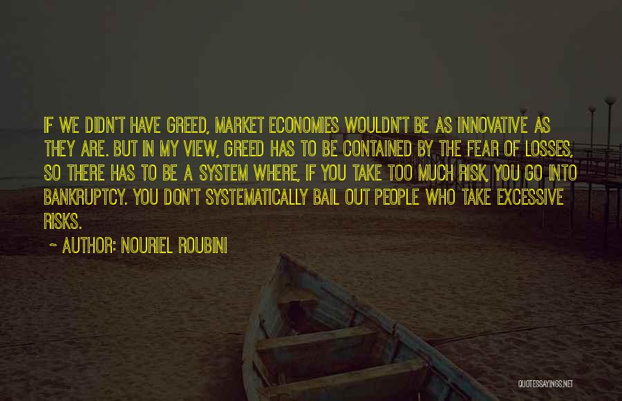 Nouriel Roubini Quotes: If We Didn't Have Greed, Market Economies Wouldn't Be As Innovative As They Are. But In My View, Greed Has