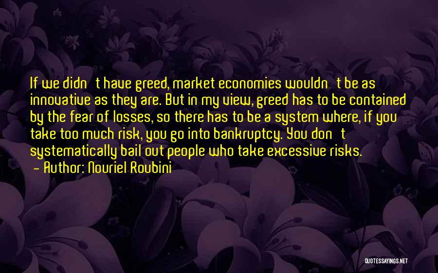 Nouriel Roubini Quotes: If We Didn't Have Greed, Market Economies Wouldn't Be As Innovative As They Are. But In My View, Greed Has