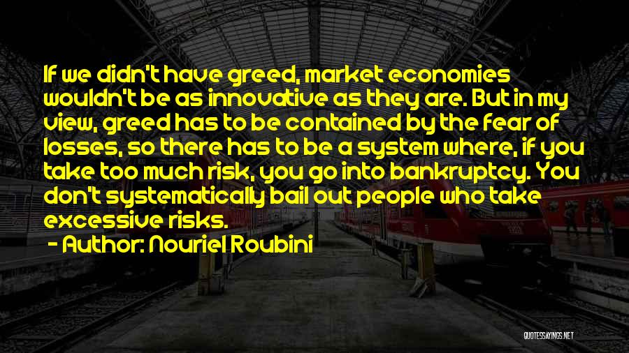 Nouriel Roubini Quotes: If We Didn't Have Greed, Market Economies Wouldn't Be As Innovative As They Are. But In My View, Greed Has