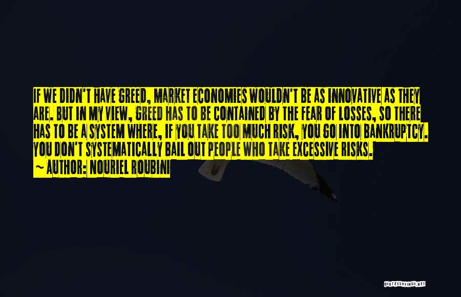 Nouriel Roubini Quotes: If We Didn't Have Greed, Market Economies Wouldn't Be As Innovative As They Are. But In My View, Greed Has