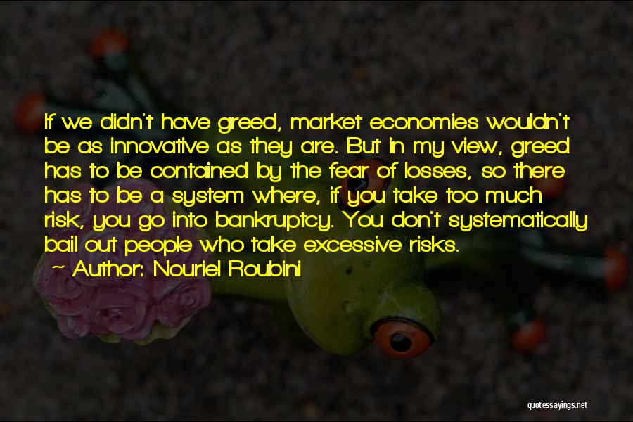 Nouriel Roubini Quotes: If We Didn't Have Greed, Market Economies Wouldn't Be As Innovative As They Are. But In My View, Greed Has