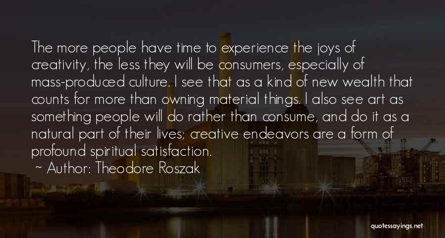 Theodore Roszak Quotes: The More People Have Time To Experience The Joys Of Creativity, The Less They Will Be Consumers, Especially Of Mass-produced