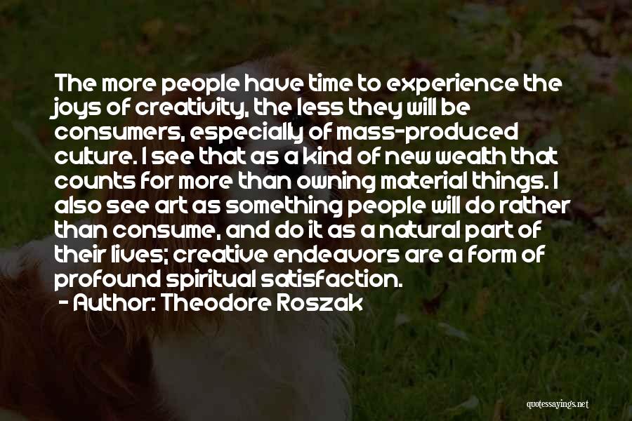 Theodore Roszak Quotes: The More People Have Time To Experience The Joys Of Creativity, The Less They Will Be Consumers, Especially Of Mass-produced