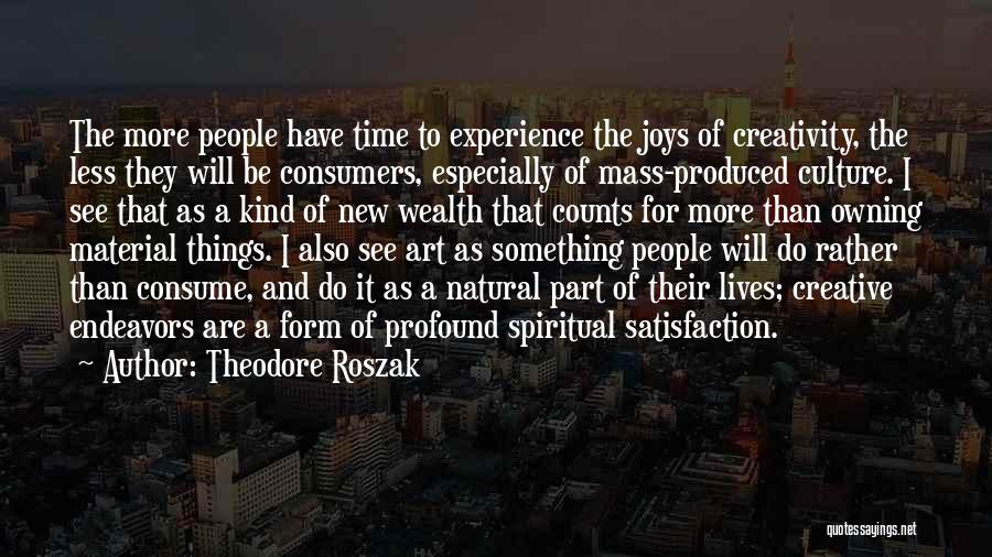 Theodore Roszak Quotes: The More People Have Time To Experience The Joys Of Creativity, The Less They Will Be Consumers, Especially Of Mass-produced