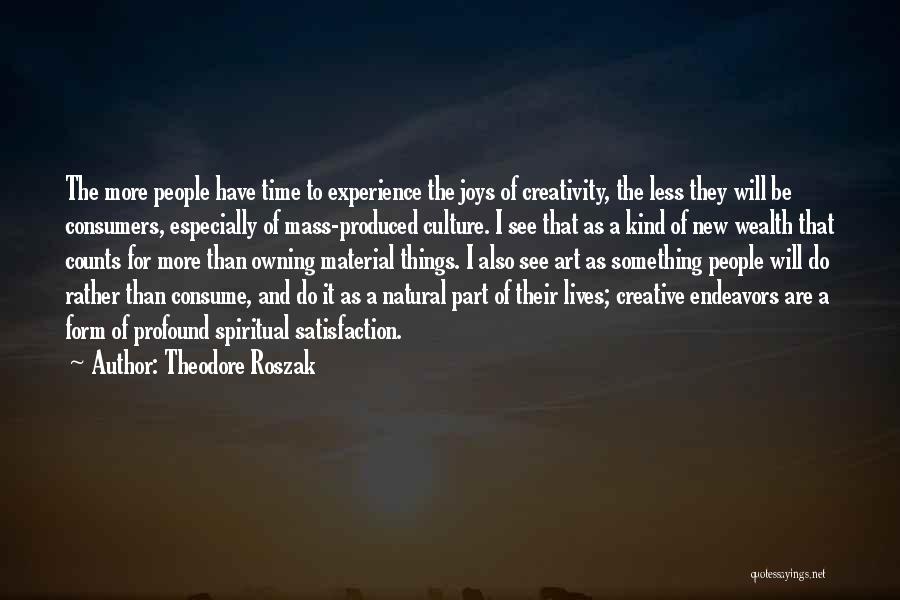 Theodore Roszak Quotes: The More People Have Time To Experience The Joys Of Creativity, The Less They Will Be Consumers, Especially Of Mass-produced