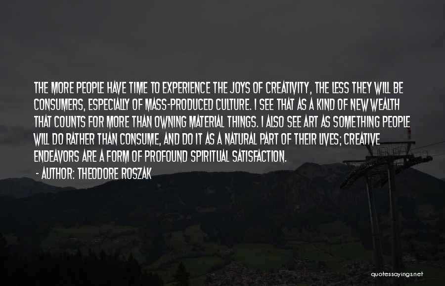 Theodore Roszak Quotes: The More People Have Time To Experience The Joys Of Creativity, The Less They Will Be Consumers, Especially Of Mass-produced