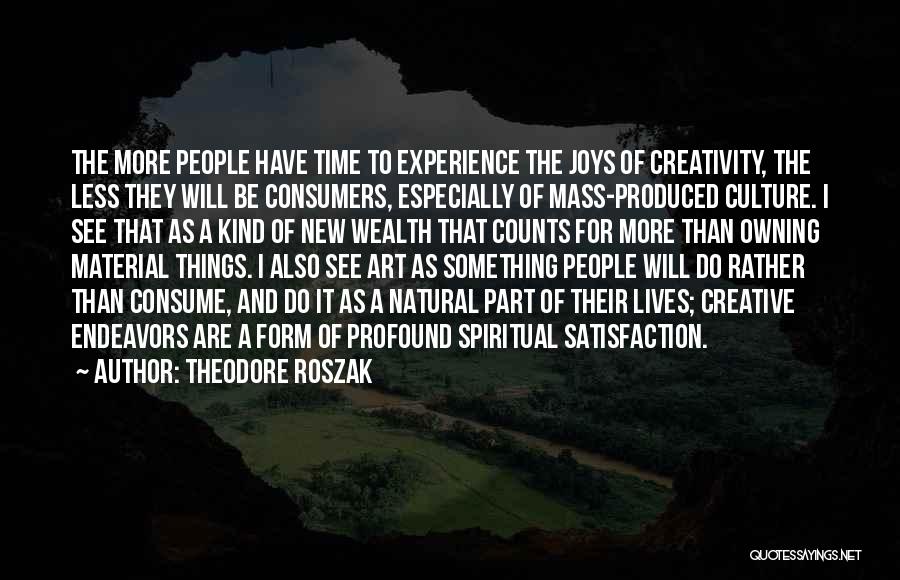 Theodore Roszak Quotes: The More People Have Time To Experience The Joys Of Creativity, The Less They Will Be Consumers, Especially Of Mass-produced