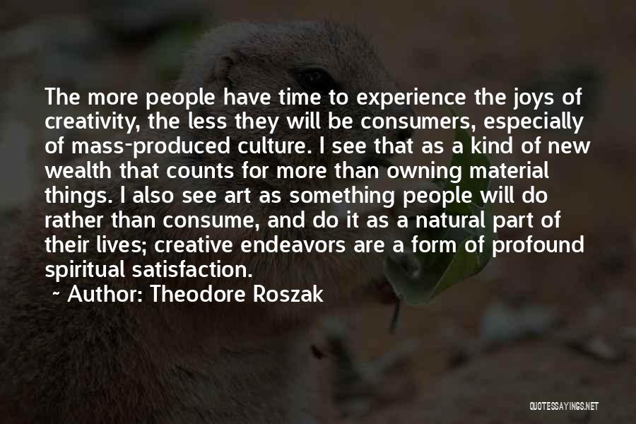 Theodore Roszak Quotes: The More People Have Time To Experience The Joys Of Creativity, The Less They Will Be Consumers, Especially Of Mass-produced