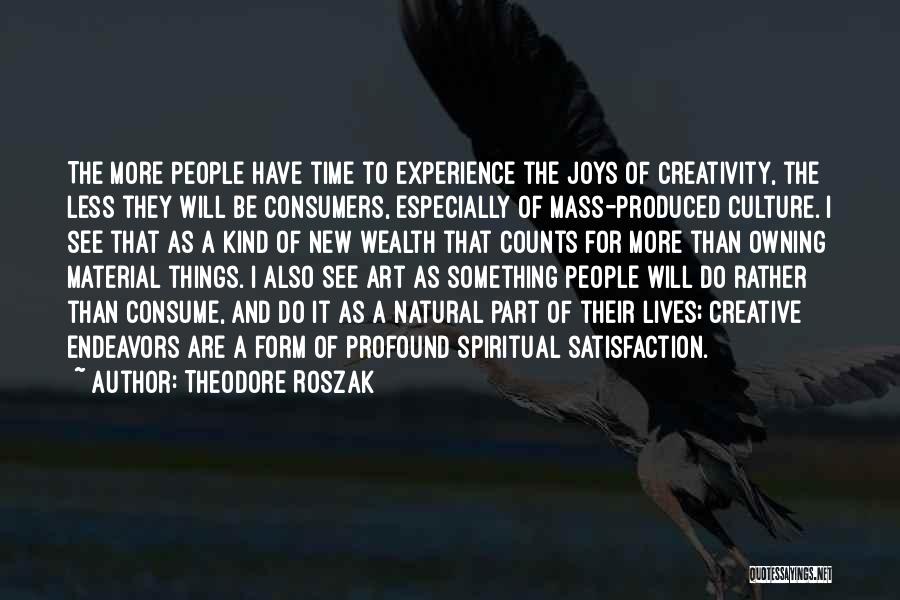 Theodore Roszak Quotes: The More People Have Time To Experience The Joys Of Creativity, The Less They Will Be Consumers, Especially Of Mass-produced