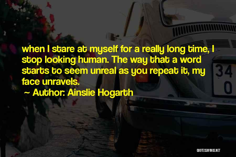 Ainslie Hogarth Quotes: When I Stare At Myself For A Really Long Time, I Stop Looking Human. The Way That A Word Starts