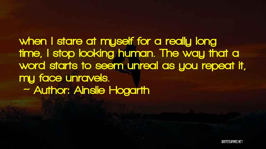 Ainslie Hogarth Quotes: When I Stare At Myself For A Really Long Time, I Stop Looking Human. The Way That A Word Starts