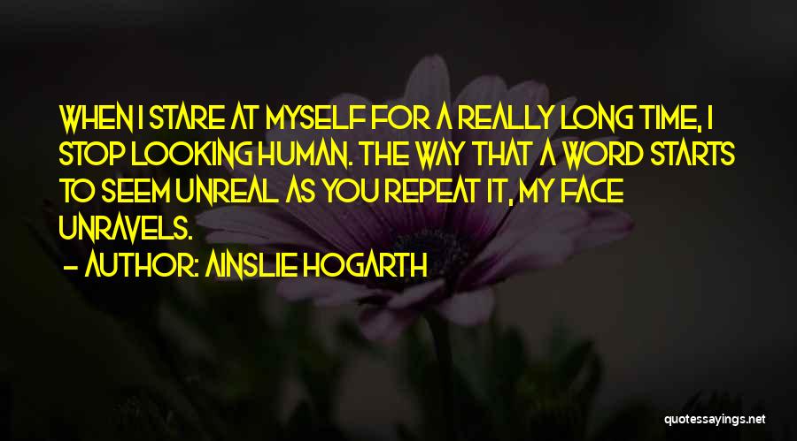 Ainslie Hogarth Quotes: When I Stare At Myself For A Really Long Time, I Stop Looking Human. The Way That A Word Starts
