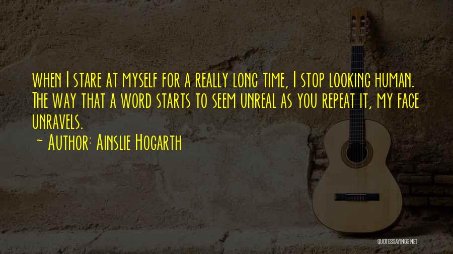 Ainslie Hogarth Quotes: When I Stare At Myself For A Really Long Time, I Stop Looking Human. The Way That A Word Starts