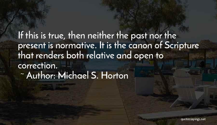 Michael S. Horton Quotes: If This Is True, Then Neither The Past Nor The Present Is Normative. It Is The Canon Of Scripture That