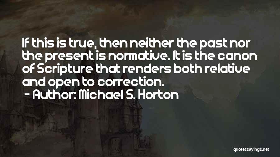 Michael S. Horton Quotes: If This Is True, Then Neither The Past Nor The Present Is Normative. It Is The Canon Of Scripture That
