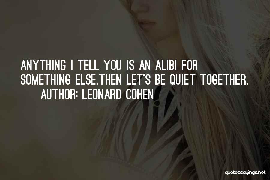 Leonard Cohen Quotes: Anything I Tell You Is An Alibi For Something Else.then Let's Be Quiet Together.