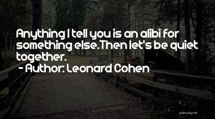 Leonard Cohen Quotes: Anything I Tell You Is An Alibi For Something Else.then Let's Be Quiet Together.