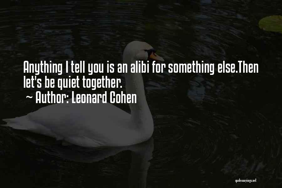 Leonard Cohen Quotes: Anything I Tell You Is An Alibi For Something Else.then Let's Be Quiet Together.