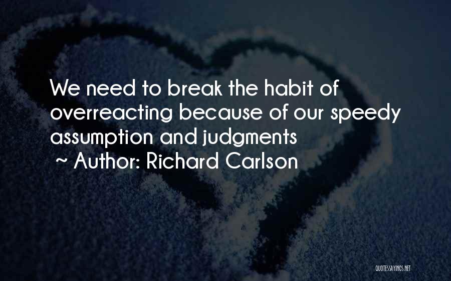 Richard Carlson Quotes: We Need To Break The Habit Of Overreacting Because Of Our Speedy Assumption And Judgments