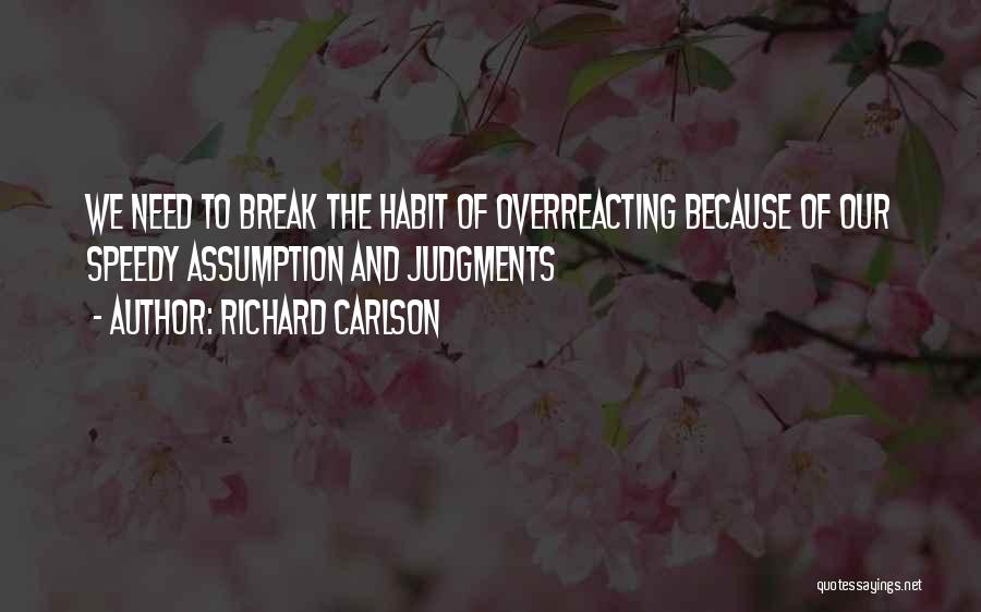 Richard Carlson Quotes: We Need To Break The Habit Of Overreacting Because Of Our Speedy Assumption And Judgments
