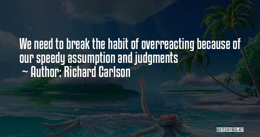 Richard Carlson Quotes: We Need To Break The Habit Of Overreacting Because Of Our Speedy Assumption And Judgments