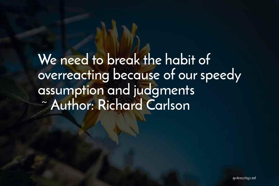 Richard Carlson Quotes: We Need To Break The Habit Of Overreacting Because Of Our Speedy Assumption And Judgments