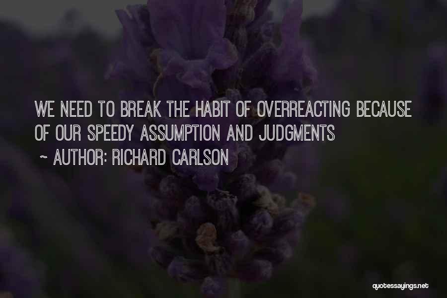 Richard Carlson Quotes: We Need To Break The Habit Of Overreacting Because Of Our Speedy Assumption And Judgments