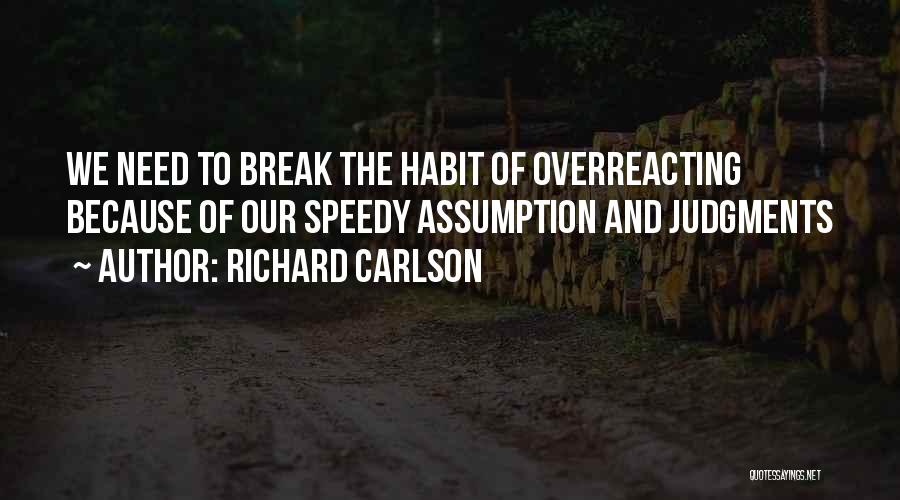 Richard Carlson Quotes: We Need To Break The Habit Of Overreacting Because Of Our Speedy Assumption And Judgments